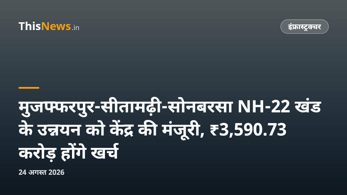 मुजफ्फरपुर-सीतामढ़ी-सोनबरसा NH-22 खंड के उन्नयन को केंद्र की मंजूरी, ₹3,590.73 करोड़ होंगे खर्च